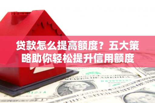 大理贷款怎么提高额度？五大策略助你轻松提升信用额度