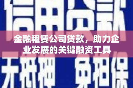 大理金融租赁公司贷款，助力企业发展的关键融资工具