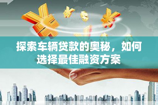 大理探索车辆贷款的奥秘，如何选择最佳融资方案