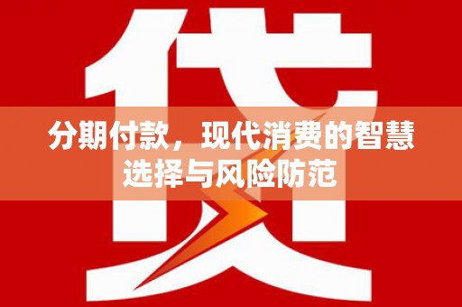 大理分期付款，现代消费的智慧选择与风险防范
