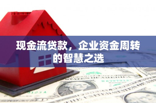 大理现金流贷款，企业资金周转的智慧之选