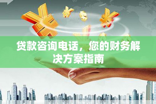 大理贷款咨询电话，您的财务解决方案指南
