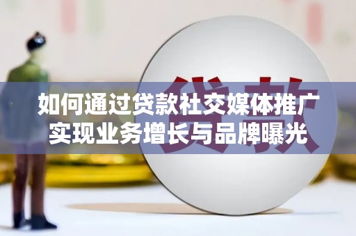 大理如何通过贷款社交媒体推广实现业务增长与品牌曝光