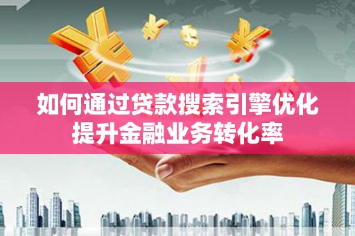 大理如何通过贷款搜索引擎优化提升金融业务转化率