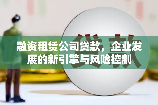 大理融资租赁公司贷款，企业发展的新引擎与风险控制