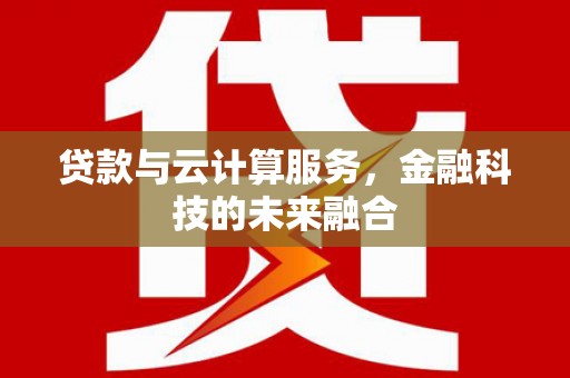 大理贷款与云计算服务，金融科技的未来融合