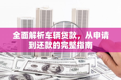 大理全面解析车辆贷款，从申请到还款的完整指南