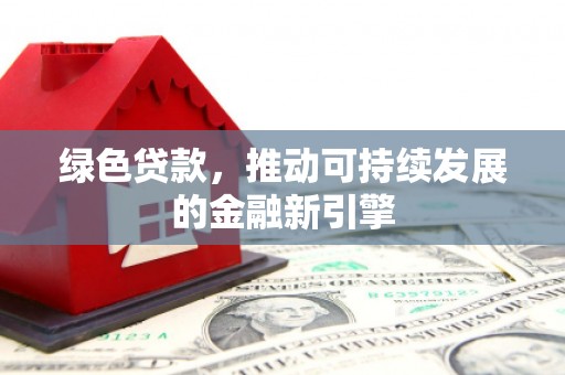 大理绿色贷款，推动可持续发展的金融新引擎