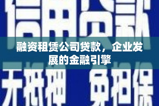 大理融资租赁公司贷款，企业发展的金融引擎