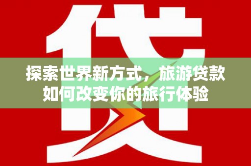 大理探索世界新方式，旅游贷款如何改变你的旅行体验